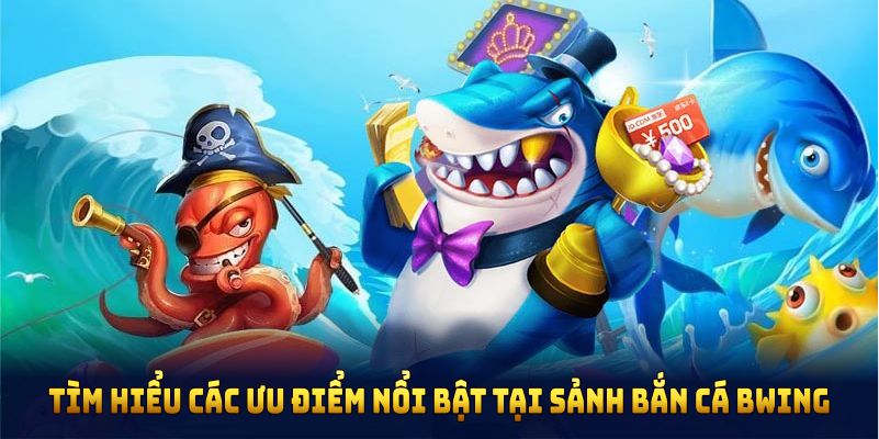 Tìm hiểu các ưu điểm nổi bật tại sảnh bắn cá BWING