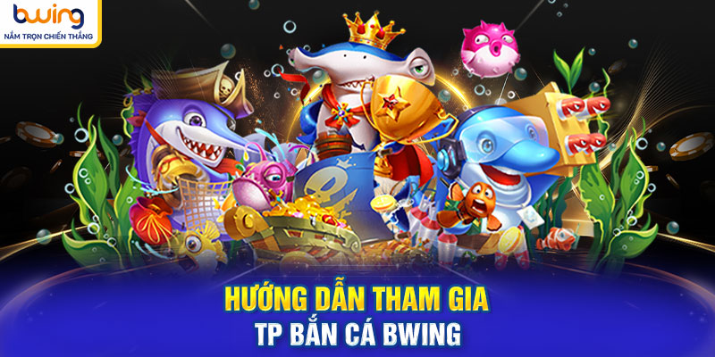 Hướng dẫn tham gia TP Bắn Cá BWING dễ dàng