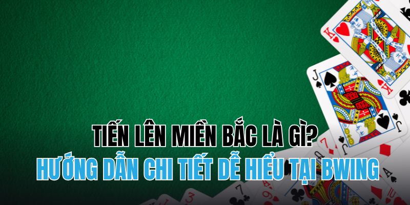 Tiến Lên Miền Bắc Là Gì? Hướng Dẫn Chi Tiết Dễ Hiểu Tại BWING