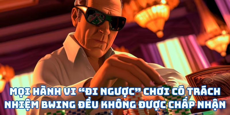 Mọi hành vi “đi ngược” chơi có trách nhiệm BWING đều không được chấp nhận